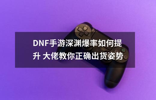 DNF手游深渊爆率如何提升 大佬教你正确出货姿势-第1张-游戏资讯-龙启科技