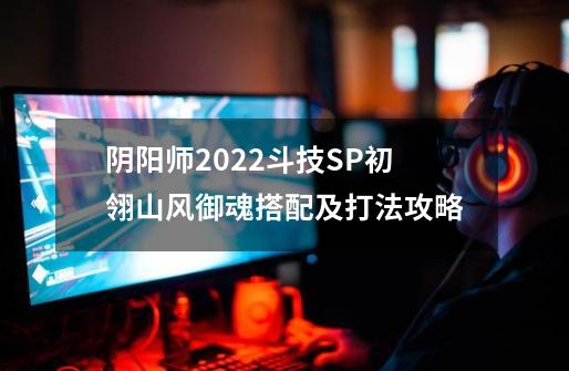 阴阳师2022斗技SP初翎山风御魂搭配及打法攻略-第1张-游戏资讯-龙启科技