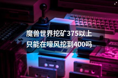 魔兽世界挖矿375以上只能在嚎风挖到400吗-第1张-游戏资讯-龙启科技