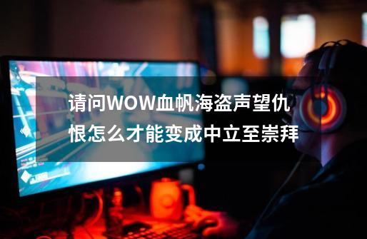 请问WOW血帆海盗声望仇恨怎么才能变成中立至崇拜-第1张-游戏资讯-龙启科技