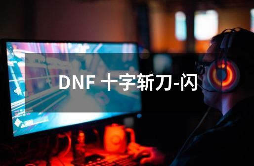 DNF 十字斩刀-闪-第1张-游戏资讯-龙启科技