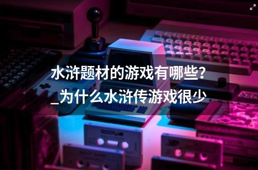 水浒题材的游戏有哪些？_为什么水浒传游戏很少-第1张-游戏资讯-龙启科技