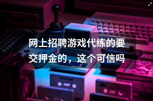 网上招聘游戏代练的要交押金的，这个可信吗-第1张-游戏资讯-龙启科技