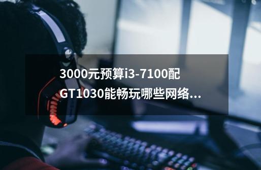 3000元预算i3-7100配GT1030能畅玩哪些网络游戏-第1张-游戏资讯-龙启科技