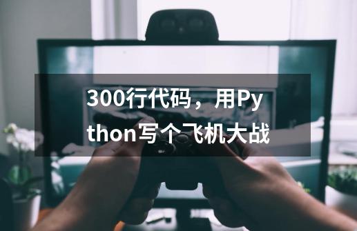 300行代码，用Python写个飞机大战-第1张-游戏资讯-龙启科技