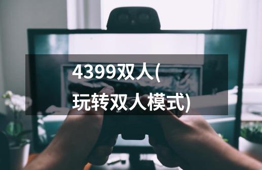 4399双人(玩转双人模式)-第1张-游戏资讯-龙启科技