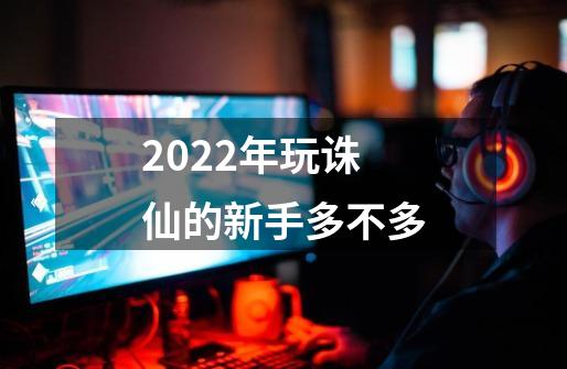 2022年玩诛仙的新手多不多-第1张-游戏资讯-龙启科技