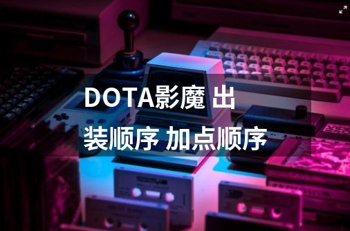 DOTA影魔 出装顺序 加点顺序-第1张-游戏资讯-龙启科技