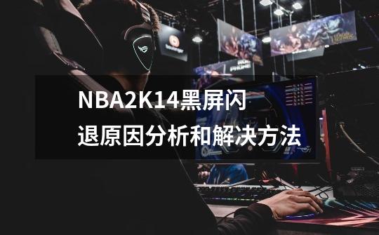 NBA2K14黑屏闪退原因分析和解决方法-第1张-游戏资讯-龙启科技