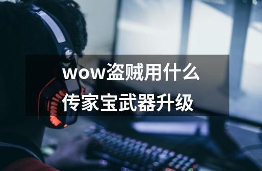 wow盗贼用什么传家宝武器升级-第1张-游戏资讯-龙启科技