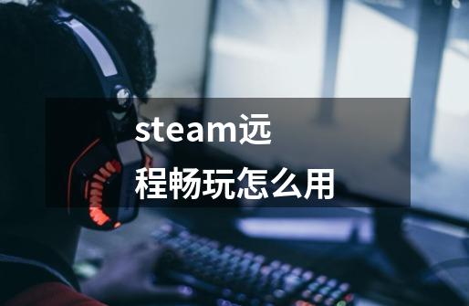 steam远程畅玩怎么用-第1张-游戏资讯-龙启科技