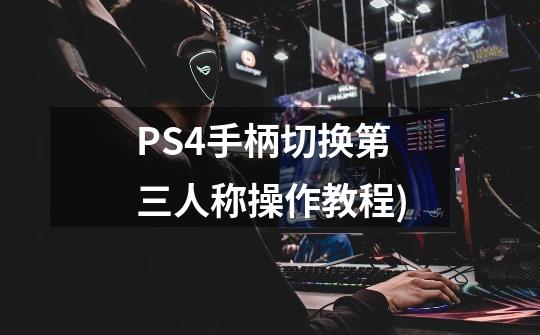 PS4手柄切换第三人称操作教程)-第1张-游戏资讯-龙启科技