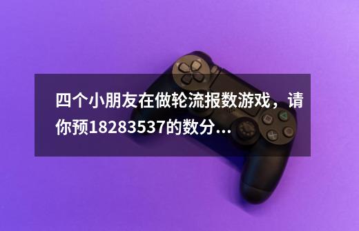 四个小朋友在做轮流报数游戏，请你预18.28.35.37.的数分别是谁报的-第1张-游戏资讯-龙启科技