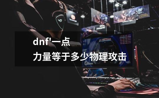 dnf'一点力量等于多少物理攻击-第1张-游戏资讯-龙启科技