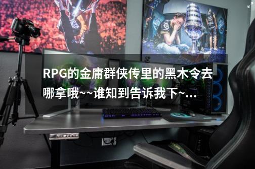 RPG的金庸群侠传里的黑木令去哪拿哦~~谁知到告诉我下~~~-第1张-游戏资讯-龙启科技