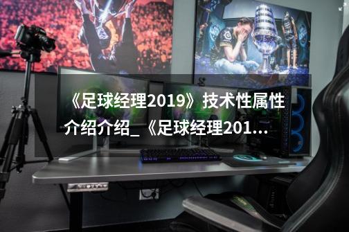 《足球经理2019》技术性属性介绍介绍_《足球经理2019》技术性属性介绍是什么-第1张-游戏资讯-龙启科技