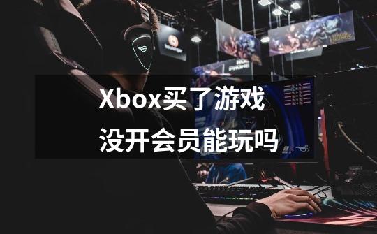 Xbox买了游戏没开会员能玩吗-第1张-游戏资讯-龙启科技