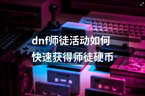 dnf师徒活动如何快速获得师徒硬币-第1张-游戏资讯-龙启科技