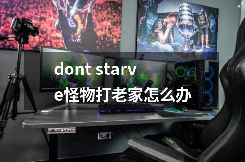 dont starve怪物打老家怎么办-第1张-游戏资讯-龙启科技