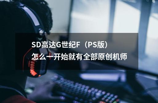 SD高达G世纪F（PS版）怎么一开始就有全部原创机师-第1张-游戏资讯-龙启科技