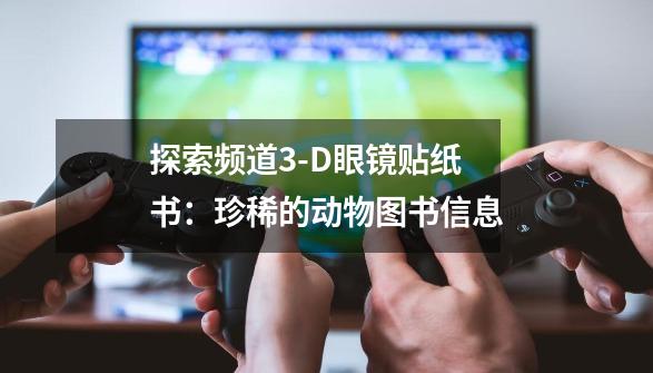 探索频道3-D眼镜贴纸书：珍稀的动物图书信息-第1张-游戏资讯-龙启科技