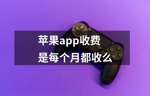 苹果app收费是每个月都收么-第1张-游戏资讯-龙启科技