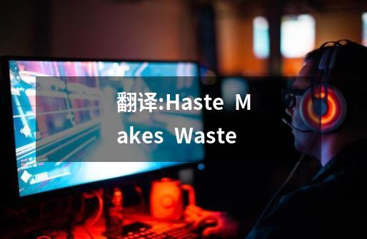 翻译:Haste  Makes  Waste-第1张-游戏资讯-龙启科技