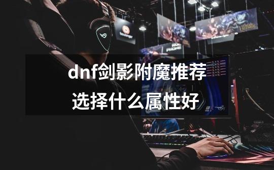 dnf剑影附魔推荐 选择什么属性好-第1张-游戏资讯-龙启科技