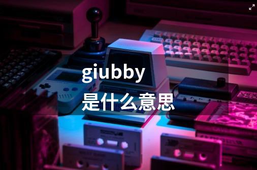 giubby是什么意思-第1张-游戏资讯-龙启科技