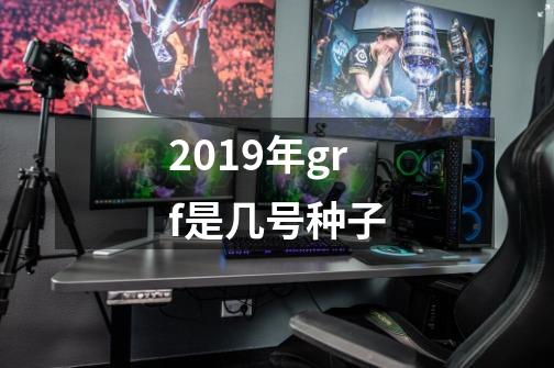 2019年grf是几号种子-第1张-游戏资讯-龙启科技