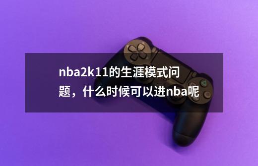 nba2k11的生涯模式问题，什么时候可以进nba呢-第1张-游戏资讯-龙启科技