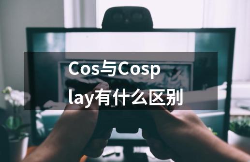 Cos与Cosplay有什么区别-第1张-游戏资讯-龙启科技