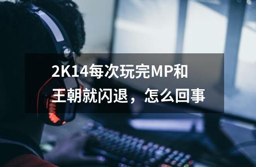 2K14每次玩完MP和王朝就闪退，怎么回事-第1张-游戏资讯-龙启科技