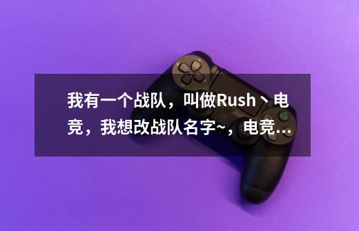 我有一个战队，叫做Rush丶电竞，我想改战队名字~，电竞去掉~，但是Rush要保留~，Rush无论放前后都行~，求-第1张-游戏资讯-龙启科技