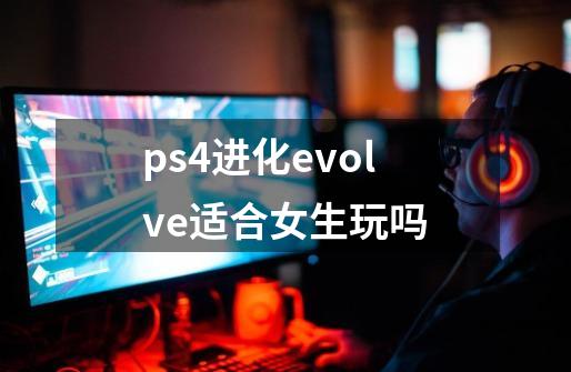 ps4进化evolve适合女生玩吗-第1张-游戏资讯-龙启科技