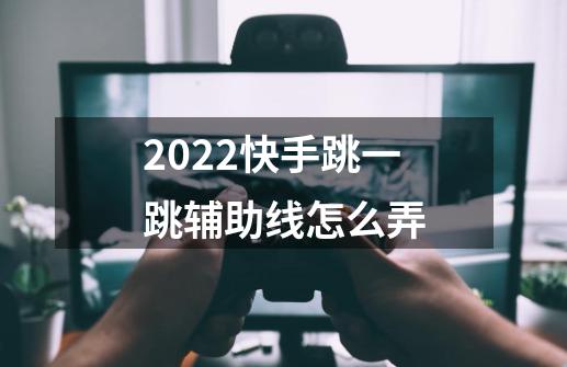 2022快手跳一跳辅助线怎么弄-第1张-游戏资讯-龙启科技