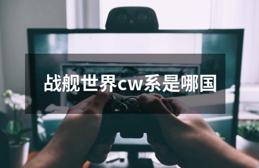 战舰世界cw系是哪国-第1张-游戏资讯-龙启科技