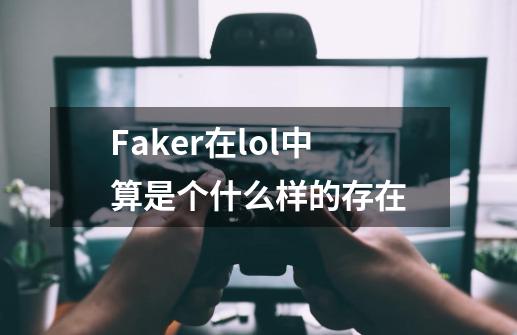 Faker在lol中算是个什么样的存在-第1张-游戏资讯-龙启科技