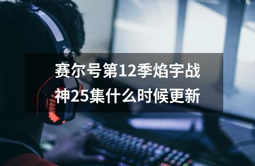 赛尔号第12季焰宇战神25集什么时候更新-第1张-游戏资讯-龙启科技