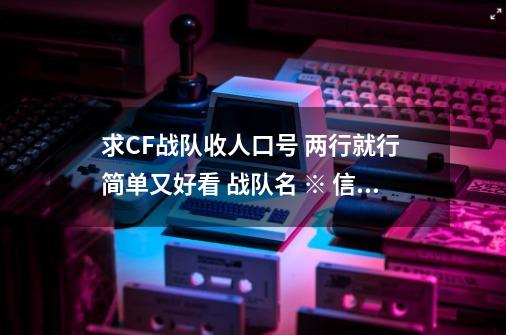 求CF战队收人口号 两行就行 简单又好看 战队名 ※ 信念,-第1张-游戏资讯-龙启科技