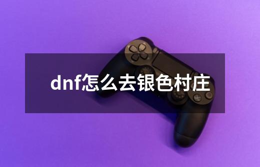 dnf怎么去银色村庄-第1张-游戏资讯-龙启科技