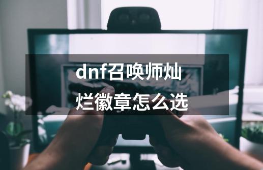 dnf召唤师灿烂徽章怎么选-第1张-游戏资讯-龙启科技