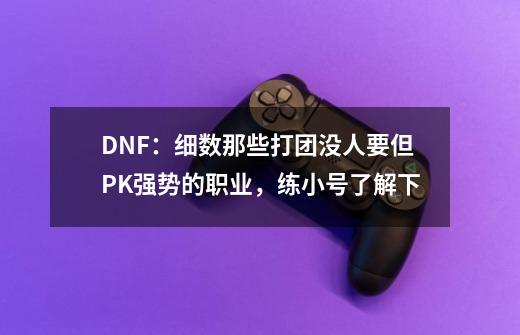 DNF：细数那些打团没人要但PK强势的职业，练小号了解下-第1张-游戏资讯-龙启科技