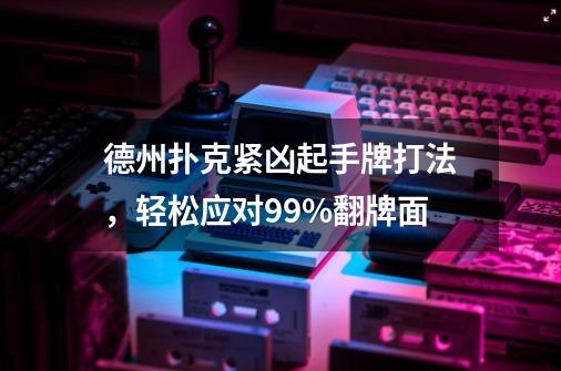 德州扑克紧凶起手牌打法，轻松应对99%翻牌面-第1张-游戏资讯-龙启科技