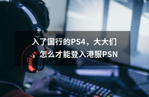 入了国行的PS4，大大们，怎么才能登入港服PSN-第1张-游戏资讯-龙启科技