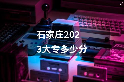 石家庄2023大专多少分-第1张-游戏资讯-龙启科技