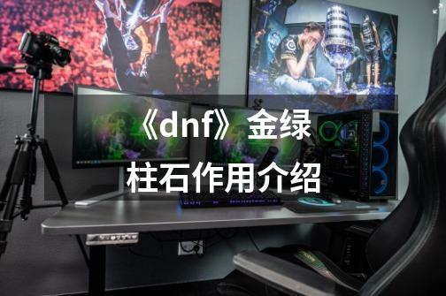 《dnf》金绿柱石作用介绍-第1张-游戏资讯-龙启科技