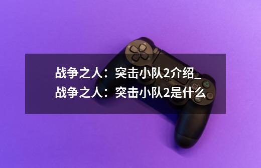 战争之人：突击小队2介绍_战争之人：突击小队2是什么-第1张-游戏资讯-龙启科技