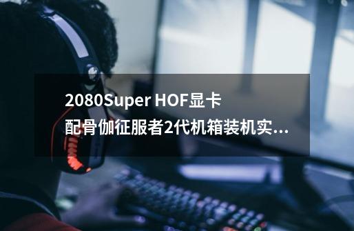 2080Super HOF显卡配骨伽征服者2代机箱装机实测 全网首发-第1张-游戏资讯-龙启科技