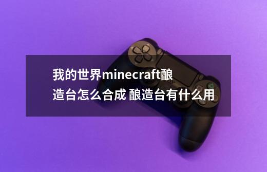 我的世界minecraft酿造台怎么合成 酿造台有什么用-第1张-游戏资讯-龙启科技